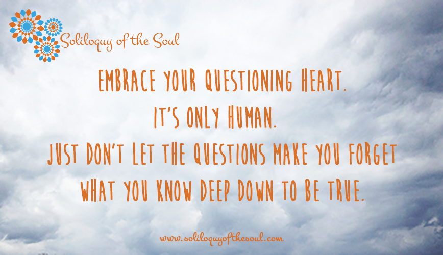 Embrace questions, but remember truths.